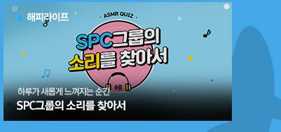 [해피라이프]
											하루가 새롭게 느껴지는 순간
											SPC그룹의 소리를 찾아서