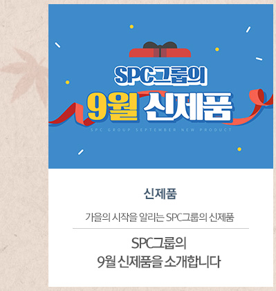 [신제품]
											SPC그룹의 9월 신제품을 소개합니다
											가을의 시작을 알리는 SPC그룹의 신제품
											